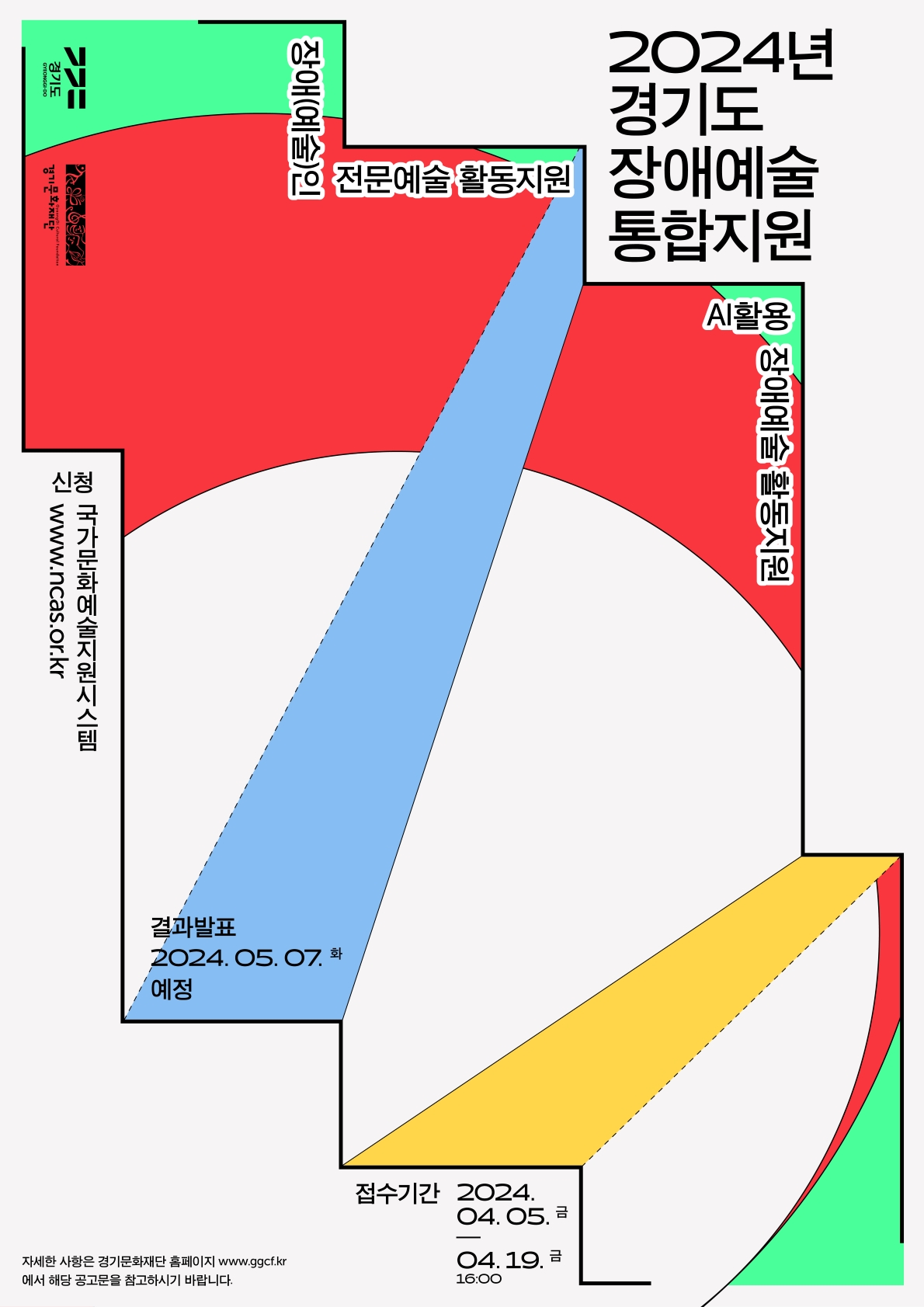 2024년 경기도 장애예술 통합지원 장예(예술)인 전문예술 활동지원 AI활용 장애예술 활동지원 신청 국가문화예술지원시스템 www.ncas.or.kr 결과발표 2024.05.07.화 예정 접수시간 2024.04.05.금~04.19.금 16:00 자세한 사항은 경기문화재단 홈페이지 www.ggcf.kr에서 해당 공고문을 참고하시기 바랍니다.